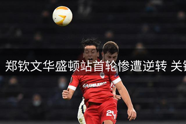 郑钦文华盛顿站首轮惨遭逆转 关键分欠缺经验成致命伤